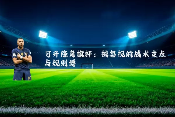 可升降角旗杆:被忽视的战术支点与规则博弈