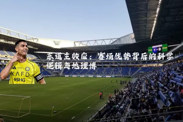 东道主效应:赛场优势背后的科学逻辑与地理博弈