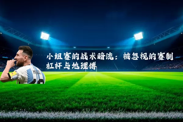 小组赛的战术暗流:被忽视的赛制杠杆与地理博弈