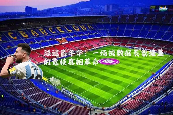 球迷嘉年华:一场被数据表象掩盖的竞技真相革命