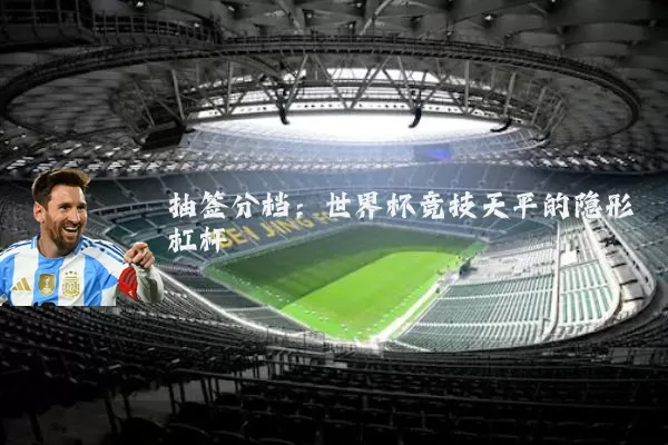抽签分档:世界杯竞技天平的隐形杠杆