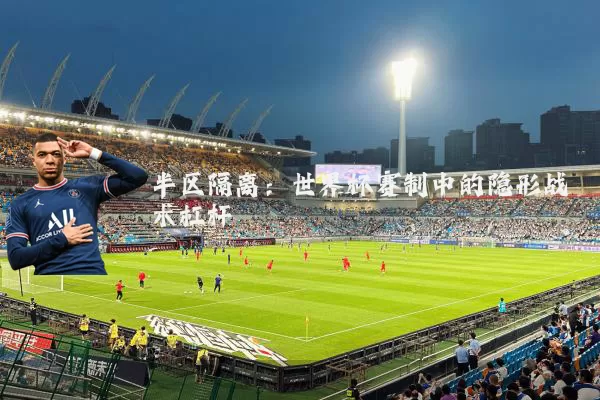 半区隔离:世界杯赛制中的隐形战术杠杆
