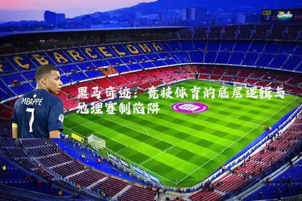 黑马奇迹:竞技体育的底层逻辑与地理赛制陷阱