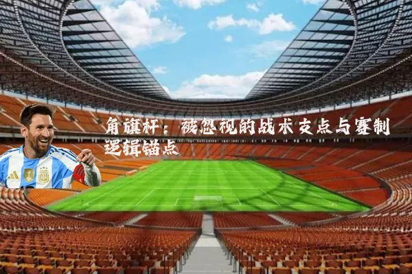 角旗杆:被忽视的战术支点与赛制逻辑锚点