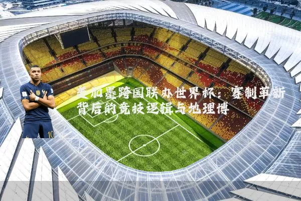 美加墨跨国联办世界杯:赛制革新背后的竞技逻辑与地理博弈