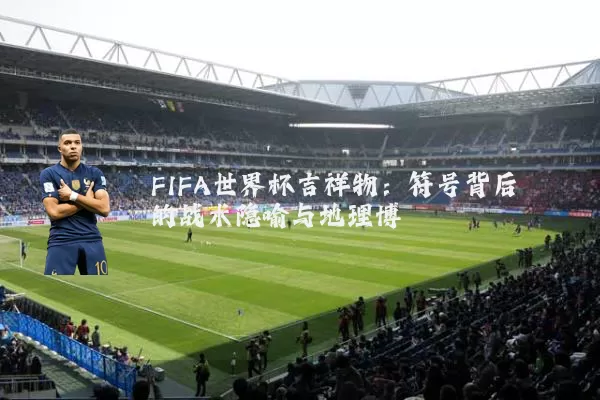 FIFA世界杯吉祥物:符号背后的战术隐喻与地理博弈