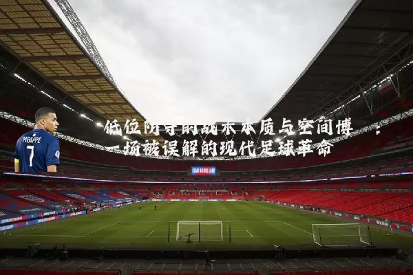 低位防守的战术本质与空间博弈:一场被误解的现代足球革命