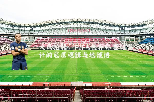 大区轮转:FIFA世界杯赛制设计的底层逻辑与地理博弈