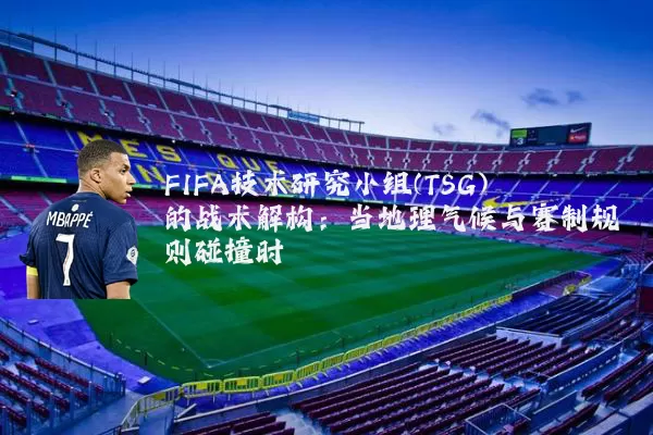 FIFA技术研究小组(TSG)的战术解构:当地理气候与赛制规则碰撞时