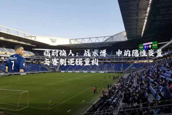 临时换人：战术博弈中的隐性变量与赛制逻辑重构