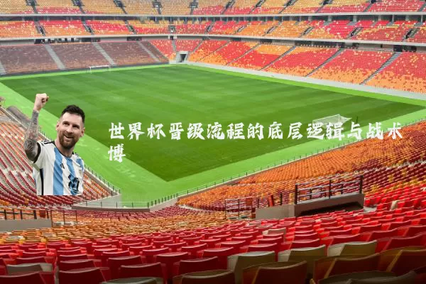世界杯晋级流程的底层逻辑与战术博弈