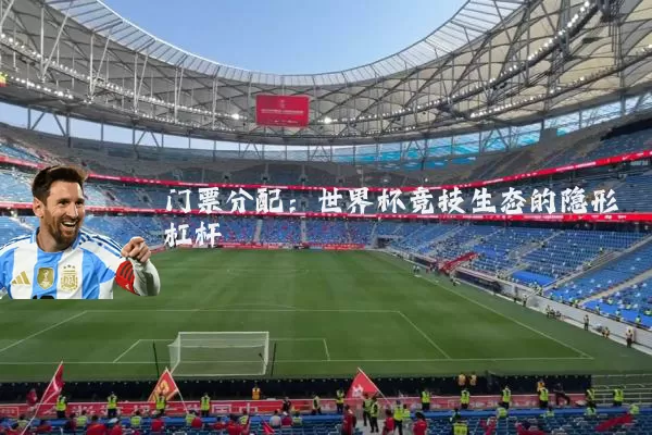 门票分配:世界杯竞技生态的隐形杠杆